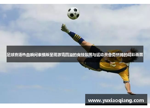 足球赛场热血瞬间素描版呈现激情四溢的竞技氛围与运动员奋勇拼搏的精彩画面